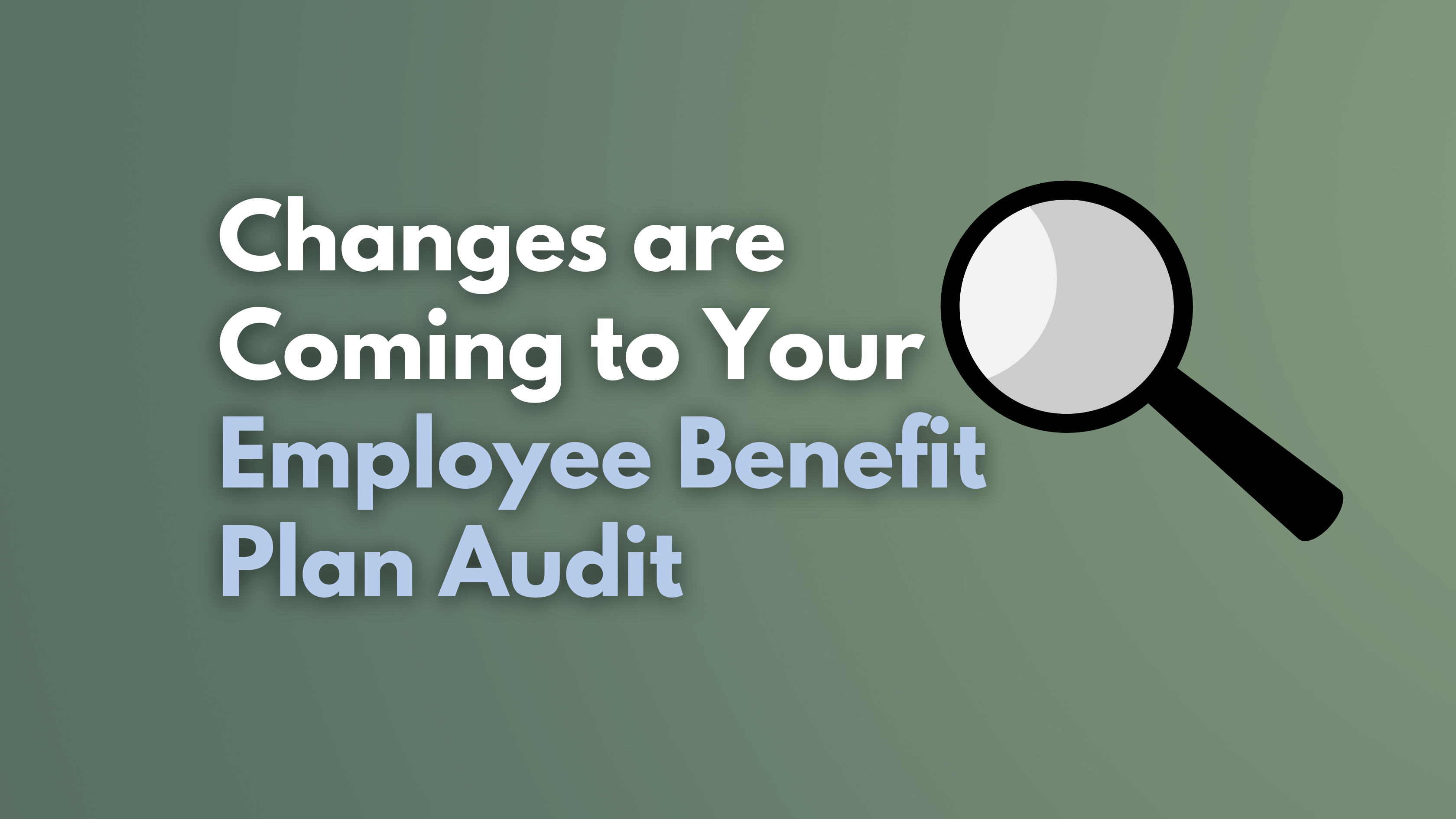 Changes are Coming to Your Employee Benefit Plan Audit Here’s What You Need to Know