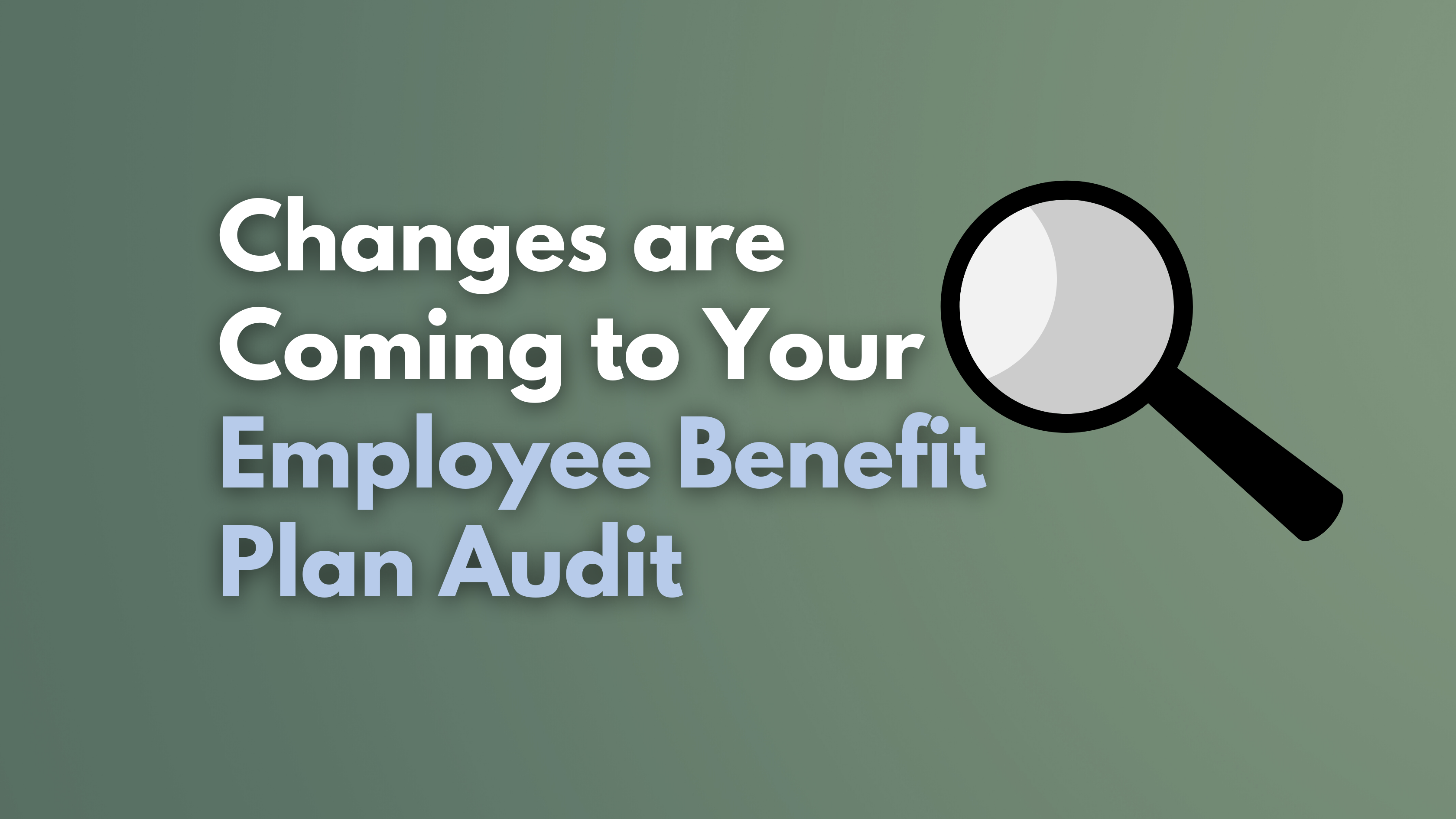 Changes are Coming to Your Employee Benefit Plan Audit: Here’s What You Need to Know